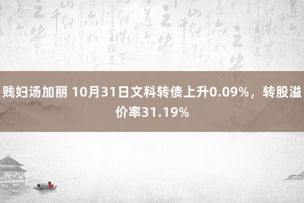 贱妇汤加丽 10月31日文科转债上升0.09%，转股溢价率31.19%