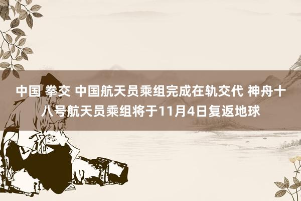 中国 拳交 中国航天员乘组完成在轨交代 神舟十八号航天员乘组将于11月4日复返地球