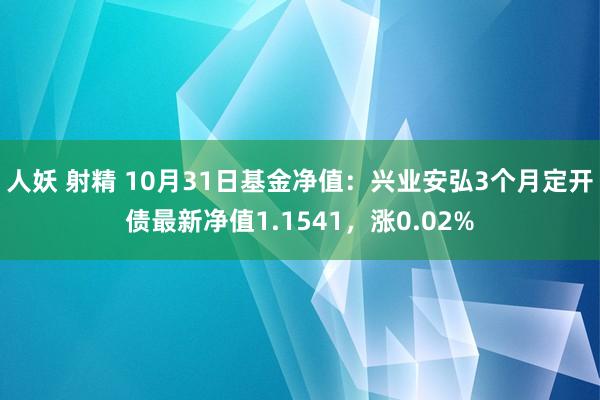 人妖 射精 10月31日基金净值：兴业安弘3个月定开债最新净值1.1541，涨0.02%