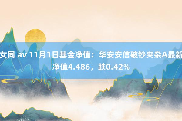 女同 av 11月1日基金净值：华安安信破钞夹杂A最新净值4.486，跌0.42%