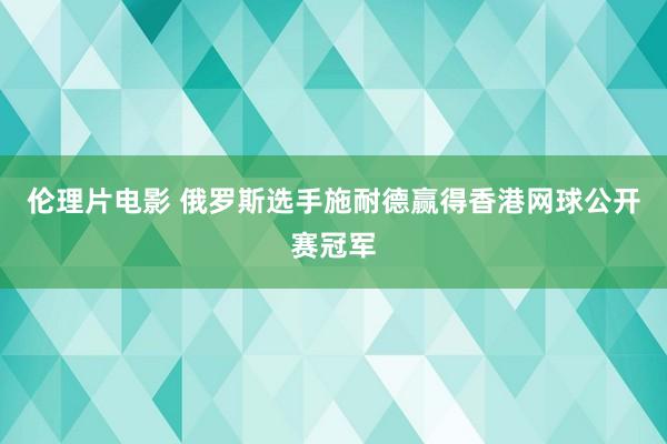 伦理片电影 俄罗斯选手施耐德赢得香港网球公开赛冠军