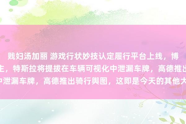 贱妇汤加丽 游戏行状妙技认定履行平台上线，博世在德裁人七千东说念主，特斯拉将提拔在车辆可视化中泄漏车