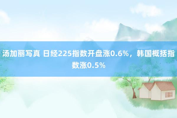 汤加丽写真 日经225指数开盘涨0.6%，韩国概括指数涨0.5%