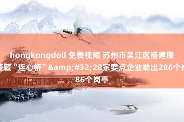 hongkongdoll 免费视频 苏州市吴江区搭建服务援藏“连心桥”&#32;28家要点企