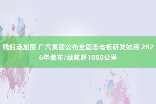 贱妇汤加丽 广汽集团公布全固态电板研发效用 2026年装车/续航超1000公里