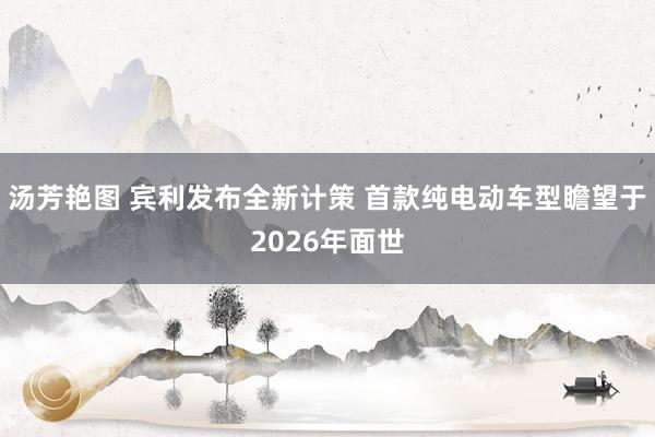 汤芳艳图 宾利发布全新计策 首款纯电动车型瞻望于2026年面世