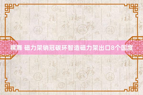 裸舞 磁力架销冠碳环智造磁力架出口8个国度