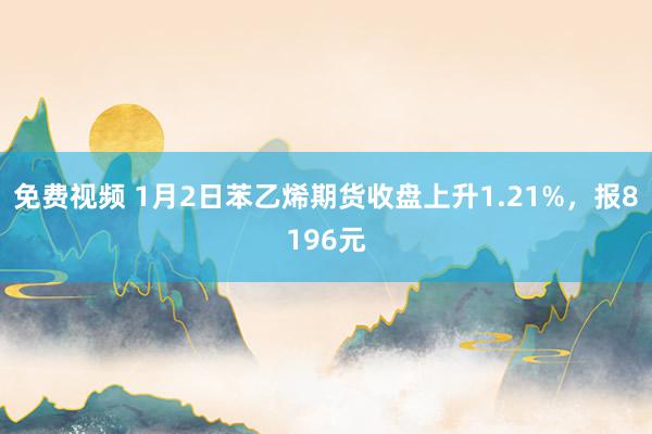 免费视频 1月2日苯乙烯期货收盘上升1.21%，报8196元