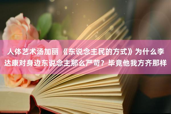 人体艺术汤加丽 《东说念主民的方式》为什么李达康对身边东说念主那么严苛？毕竟他我方齐那样