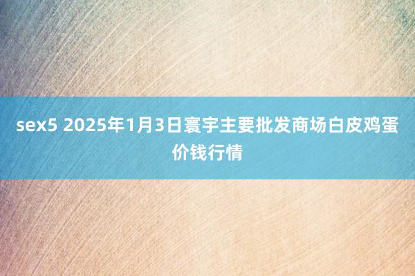 sex5 2025年1月3日寰宇主要批发商场白皮鸡蛋价钱行情