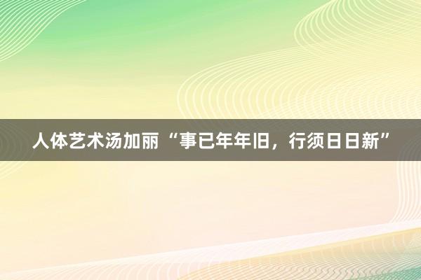 人体艺术汤加丽 “事已年年旧，行须日日新”