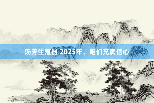 汤芳生殖器 2025年，咱们充满信心