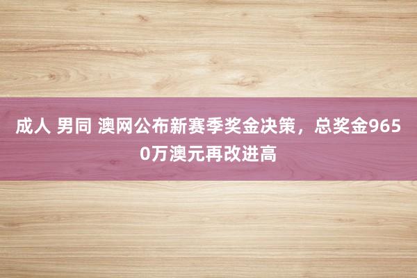 成人 男同 澳网公布新赛季奖金决策，总奖金9650万澳元再改进高