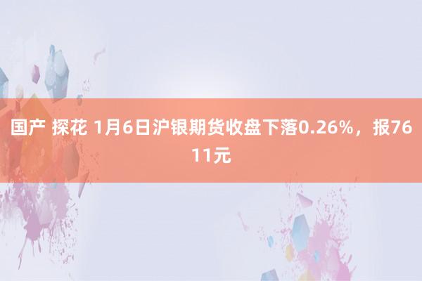 国产 探花 1月6日沪银期货收盘下落0.26%，报7611元