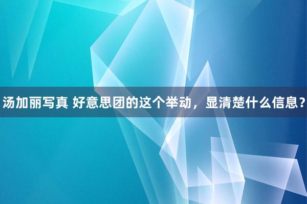 汤加丽写真 好意思团的这个举动，显清楚什么信息？