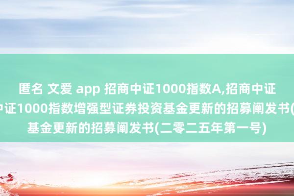 匿名 文爱 app 招商中证1000指数A，招商中证1000指数C: 招商中证1000指数增强型证券投资基金更新的招募阐发书(二零二五年第一号)