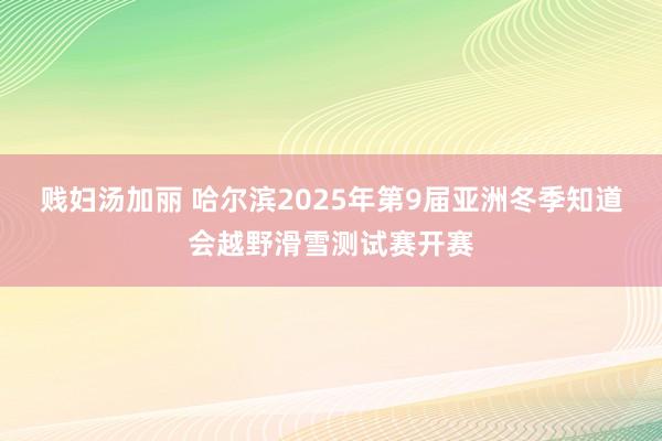 贱妇汤加丽 哈尔滨2025年第9届亚洲冬季知道会越野滑雪测试赛开赛