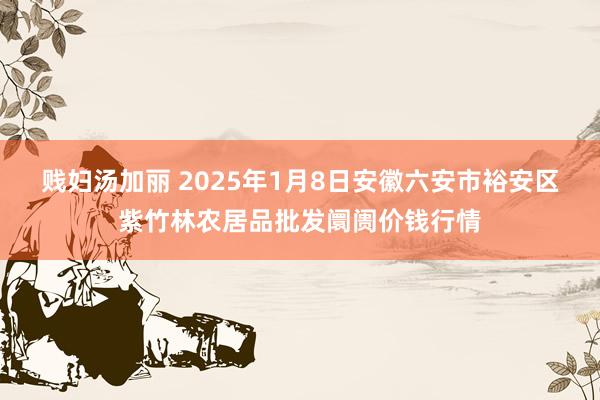 贱妇汤加丽 2025年1月8日安徽六安市裕安区紫竹林农居品批发阛阓价钱行情