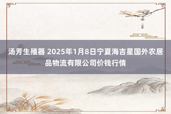 汤芳生殖器 2025年1月8日宁夏海吉星国外农居品物流有限公司价钱行情