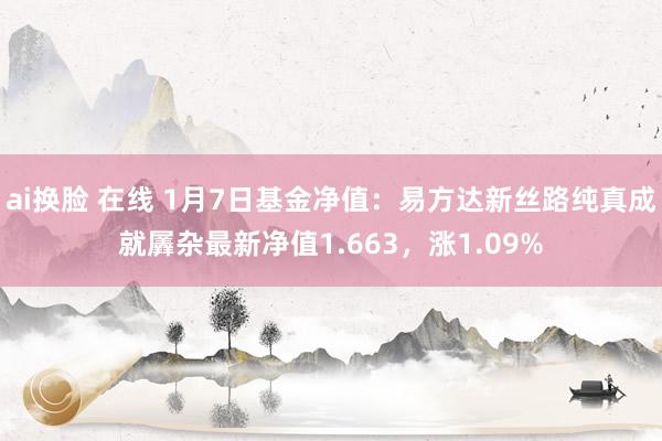 ai换脸 在线 1月7日基金净值：易方达新丝路纯真成就羼杂最新净值1.663，涨1.09%