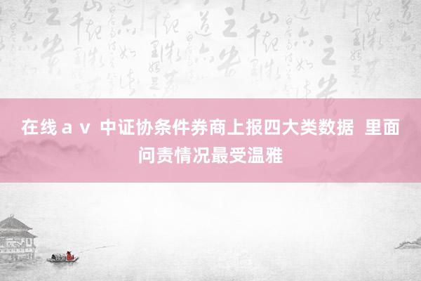 在线ａｖ 中证协条件券商上报四大类数据  里面问责情况最受温雅