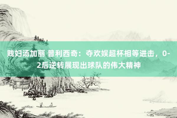 贱妇汤加丽 普利西奇：夺欢娱超杯相等进击，0-2后逆转展现出球队的伟大精神