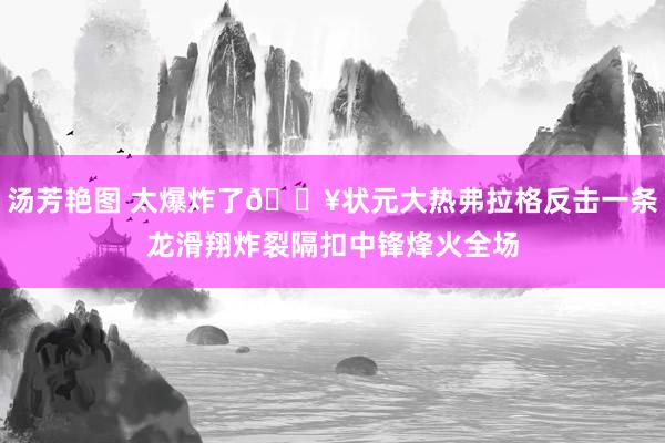 汤芳艳图 太爆炸了💥状元大热弗拉格反击一条龙滑翔炸裂隔扣中锋烽火全场