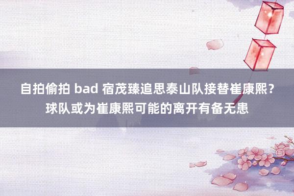 自拍偷拍 bad 宿茂臻追思泰山队接替崔康熙？球队或为崔康熙可能的离开有备无患