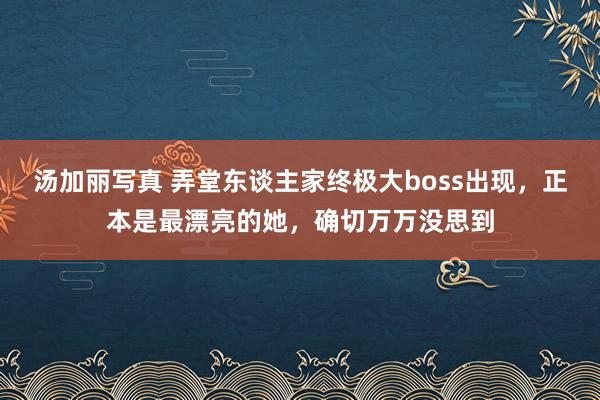 汤加丽写真 弄堂东谈主家终极大boss出现，正本是最漂亮的她，确切万万没思到