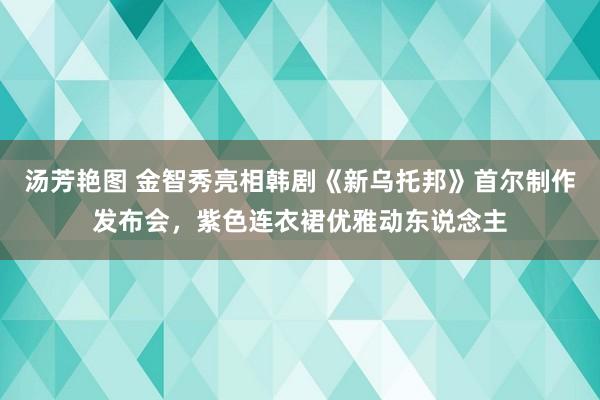 汤芳艳图 金智秀亮相韩剧《新乌托邦》首尔制作发布会，紫色连衣裙优雅动东说念主