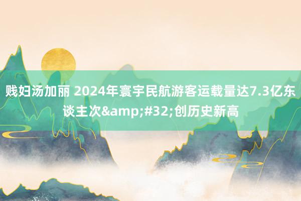 贱妇汤加丽 2024年寰宇民航游客运载量达7.3亿东谈主次&#32;创历史新高