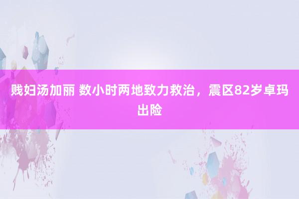 贱妇汤加丽 数小时两地致力救治，震区82岁卓玛出险