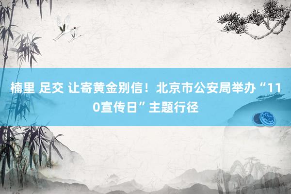 楠里 足交 让寄黄金别信！北京市公安局举办“110宣传日”主题行径