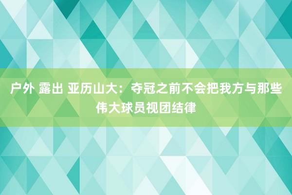 户外 露出 亚历山大：夺冠之前不会把我方与那些伟大球员视团结律