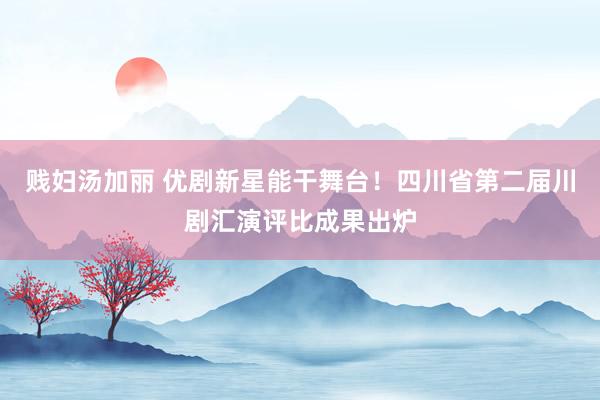 贱妇汤加丽 优剧新星能干舞台！四川省第二届川剧汇演评比成果出炉