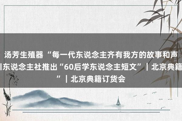 汤芳生殖器 “每一代东说念主齐有我方的故事和声息”  川东说念主社推出“60后学东说念主短文”｜北京典籍订货会