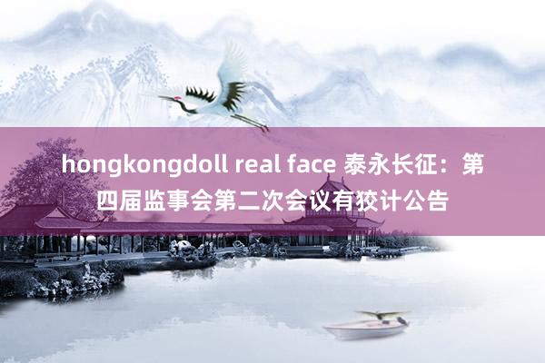 hongkongdoll real face 泰永长征：第四届监事会第二次会议有狡计公告