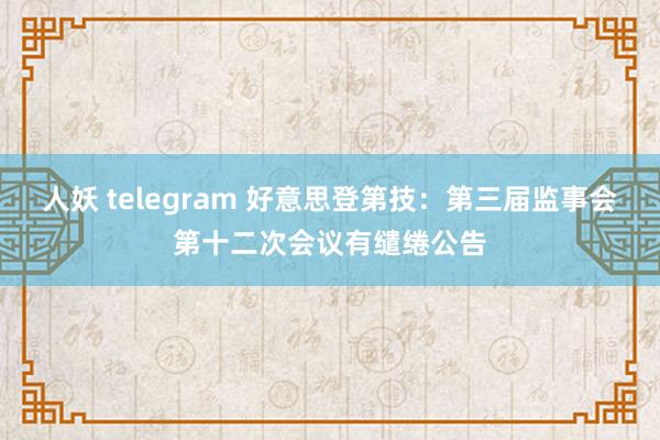 人妖 telegram 好意思登第技：第三届监事会第十二次会议有缱绻公告