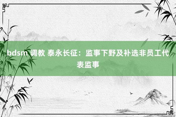 bdsm 调教 泰永长征：监事下野及补选非员工代表监事