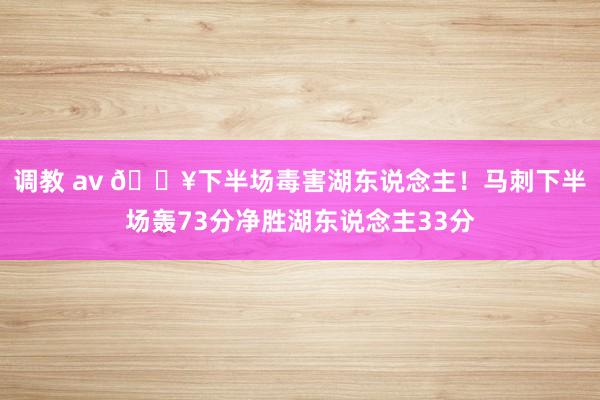 调教 av 💥下半场毒害湖东说念主！马刺下半场轰73分净胜湖东说念主33分