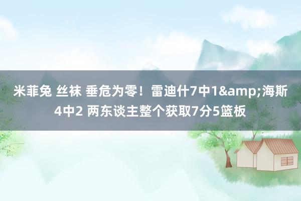 米菲兔 丝袜 垂危为零！雷迪什7中1&海斯4中2 两东谈主整个获取7分5篮板