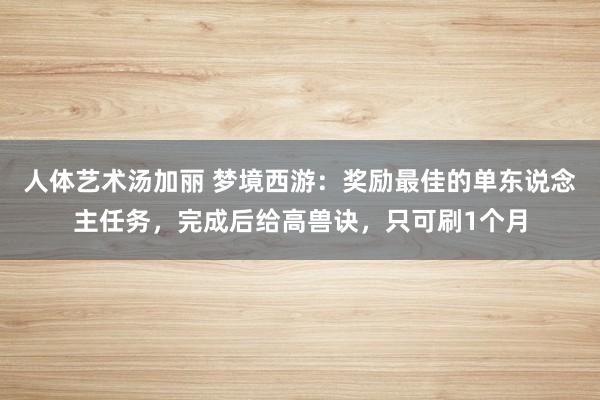 人体艺术汤加丽 梦境西游：奖励最佳的单东说念主任务，完成后给高兽诀，只可刷1个月