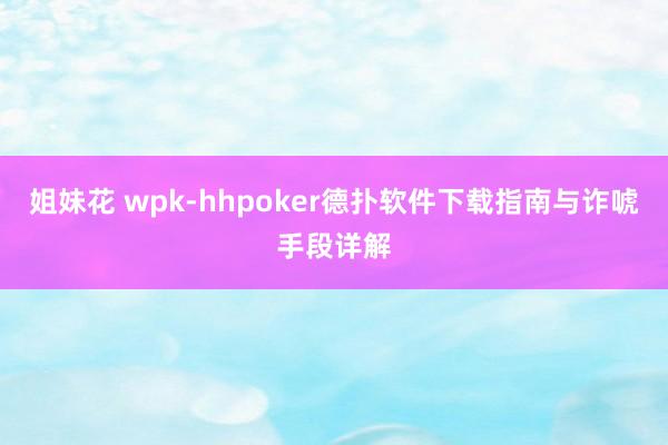 姐妹花 wpk-hhpoker德扑软件下载指南与诈唬手段详解