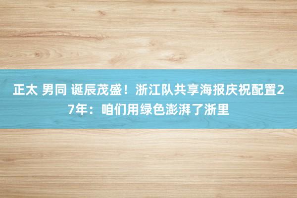 正太 男同 诞辰茂盛！浙江队共享海报庆祝配置27年：咱们用绿色澎湃了浙里