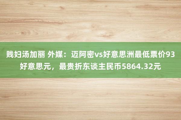 贱妇汤加丽 外媒：迈阿密vs好意思洲最低票价93好意思元，最贵折东谈主民币5864.32元