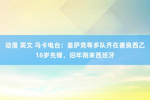 动漫 英文 马卡电台：皇萨竞等多队齐在善良西乙18岁先锋，旧年刚来西班牙