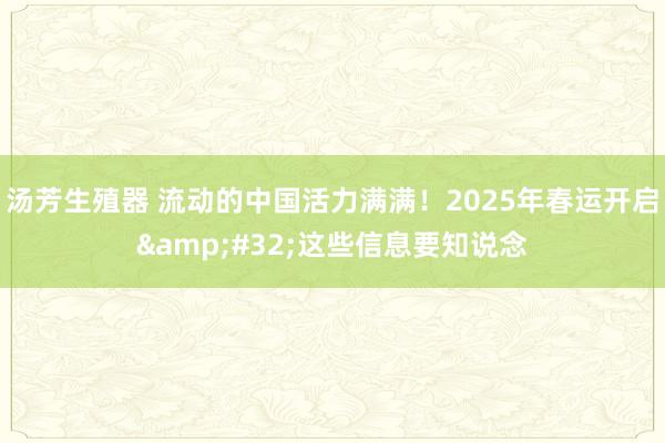 汤芳生殖器 流动的中国活力满满！2025年春运开启&#32;这些信息要知说念