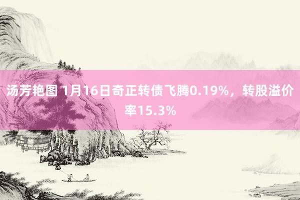 汤芳艳图 1月16日奇正转债飞腾0.19%，转股溢价率15.3%