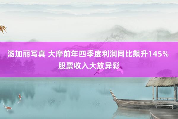 汤加丽写真 大摩前年四季度利润同比飙升145% 股票收入大放异彩