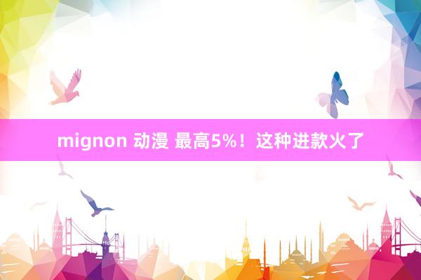 mignon 动漫 最高5%！这种进款火了